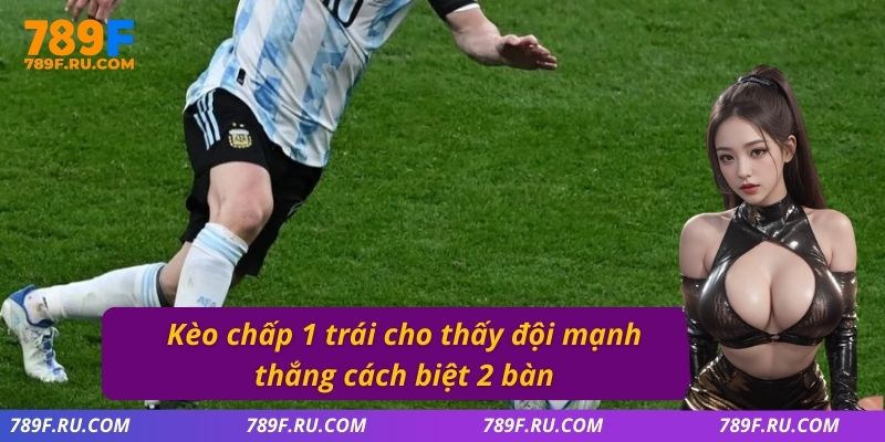 Kèo chấp 1 trái cho thấy đội mạnh thắng cách biệt 2 bàn