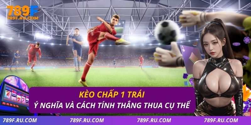 Kèo Chấp 1 Trái Là Gì? Cách Đọc Kèo Và Mẹo Bắt Kèo Chuẩn