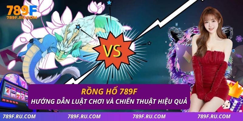 Bài Rồng Hổ 789F – Luật Chơi, Chiến Thuật Dễ Áp Dụng